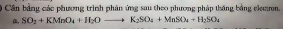 ) Cân bằng các phương trình phản ứng sau theo phương pháp thǎng bằng electron.
a. SO_(2)+KMnO_(4)+H_(2)Oarrow K_(2)SO_(4)+MnSO_(4)+H_(2)SO_(4)