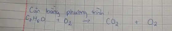 Cân bäng phuiong trinh:
[
mathrm(C)_(2) mathrm(H)_(6) mathrm(O)+mathrm(O)_(2) arrow mathrm(CO)_(2)+mathrm(O)_(2)
]