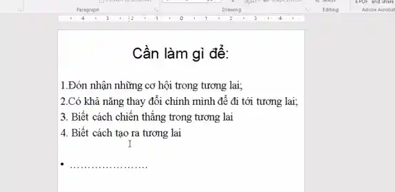 Cần làm gì đế:
1.Đón nhận những cơ hội trong tương lai;
2.Có khả nǎng thay đổi chính mình để đi tới tương lai;
3. Biết cách chiến thắng trong tương lai
4. Biết cách tạo ra tương lai
I
__