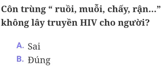 Côn trùng *ruồi . muỗi , chấy,rân
__
không ; lây truyền HIV cho người?
A. Sai
B. Đúng