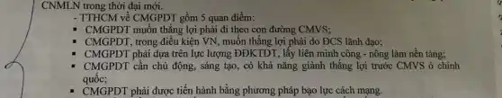 CNMLN trong thời đại mới.
- TTHCM về CMGPDT gồm 5 quan điểm:
CMGPDT muốn thắng ; lợi phải đi theo con đường CMVS;
CMGPDT, trong điều kiện VN, muốn thắng lợi phải do ĐCS lãnh đạo;
CMGPDT phải dựa trên lực lượng ĐĐKTDT, lấy liên minh công -nông làm nền tảng;
CMGPDT cần chủ động, sáng tạo, có khả nǎng giành thắng lợi trước CMVS ở chính
quốc;
CMGPDT phải được tiến hành bằng phương pháp bạo lực cách mạng.