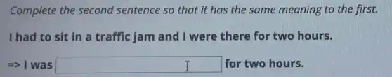 Complete the second sentence so that it has the same meaning to the first.
I had to sit in a traffic jam and I were there for two hours.
=> I was square  disappointed for two hours.