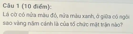 Câu 1 (10 điểm):
Lá cờ có nửa màu đỏ, nửa màu xanh, ở giữa có ngôi
sao vàng nǎm cánh là của tổ chức mặt trận nào?