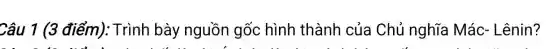 Câu 1 (3 điểm): Trình bày nguồn gốc hình thành của Chủ nghĩa Mác - Lênin?