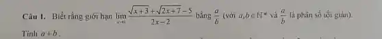 Câu 1. Biết rằng giới hạn lim _(xarrow 1)(sqrt (x+3)+sqrt (2x+7)-5)/(2x-2) bằng (a)/(b) (với a,bin N^ast  và (a)/(b) là phân số tối giản).
Tính a+b