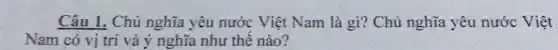 Câu 1. Chủ nghĩa yêu nước Việt Nam là gì? Chủ nghĩa yêu nước Việt
Nam có vị trí và ý nghĩa như thế nào?