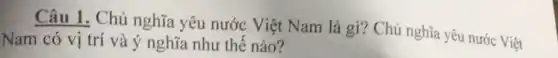 Câu 1. Chủ nghĩa yêu nước Việt Nam là gì?Chủ nghĩa yêu nước Việt
Nam có vị trí và ý nghĩa như thế nào?