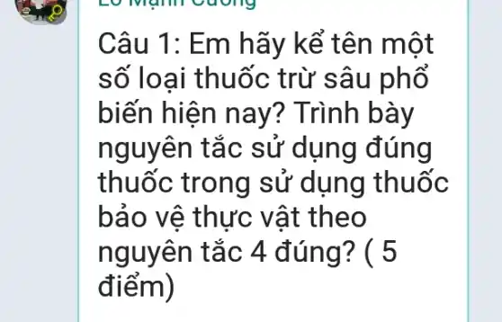 Câu 1: Em hãy kể tên một
số loại thuốc trừ sâu phổ
biến hiện nay ? Trình bày
nguyên tắc sử dụng đúng
thuốc trong | sử dụng thuốc
bảo vệ thực vật theo
nguyên tắc 4 đúng? ( 5
điểm)