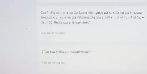 Càu 1. Giá sử x,y là hai đai lương ti lệ nghịch với x_(1),x_(2) là hai giá trị tương
img cúa x_(1),y_(1),y_(2) là hai giá trị tương ứng của y. Biết x_(1)=4 và x_(2)=8 và 5y_(1)+
3y_(2)=35 Giá trị của y,là bao nhiêu?
ban
(Tiép càu 1) Gia tri Y, la bao nhiêu?.
ban