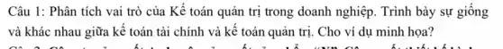 Câu 1: Phân tích vai trò của Kế toán quản trị trong doanh nghiệp. Trình bày sự giống
và khác nhau giữa kế toán tài chính và kế toán quản trị. Cho ví dụ minh họa?