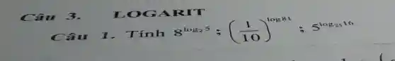 Câu 1 . Tính 8^log_(25);((1)/(10))^log81;5^log_(2516)
Câu 3.	LOGA RIT