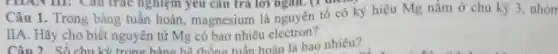 Câu 1. Trong bảng tuần hoàn, magnesium là nguyên tố có ký hiệu Mg nằm ở chu kỳ 3
IIA. Hãy cho biết nguyên tử Mg có bao nhiêu electron?
Câu 2 hoàn là bao nhiêu?