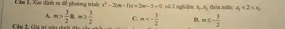 Câu 1. Xác địnl m để phương trình x^2-2(m-1)x+2m-5=0 có 2 nghiệm x_(1),x_(2) thỏa mãn: x_(1)lt 2lt x_(2)
A. mgt (3)/(2) B. mgeqslant (3)/(2)
C. mlt -(3)/(2)
D. mleqslant -(3)/(2)