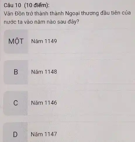 Câu 10 (10 điểm):
Vân Đồn trở thành thành Ngoại thương đầu tiên của
nước ta vào nǎm nào sau đây?
MỘT Nǎm 1149
B
Nǎm 1148
C
Nǎm 1146
D
v
Nǎm 1147