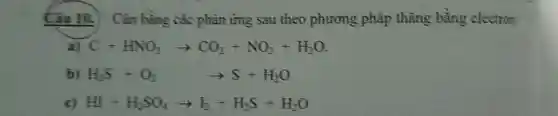 Câu 10. . Cân bằng các phân ứng sau theo phương pháp thǎng bằng electron
a) C+HNO_(3)arrow CO_(2)+NO_(2)+H_(2)O
b) H_(2)S+O_(2) arrow S+H_(2)O
c) HI+H_(2)SO_(4)arrow I_(2)+H_(2)S+H_(2)O