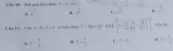 Câu 10: Rút gon biểu thức P=x^2cdot sqrt [3](x)
A. x^(4)/(7)
B.
x^(3)/(10)
x^(17)/(10)
D.
x^(13)/(2)
Câu 11: Cho agt 0,bgt 0 và biểu thức
T=2(a+b)^-1cdot (ab)^(1)/(2)cdot [1+(1)/(4)(sqrt ((a)/(b))-sqrt ((b)/(a)))^2]^(1)/(2) Khi đó:
A. T=(2)/(3)
B. T=(1)/(2)
C. T=1
D. T=(1)/(3)