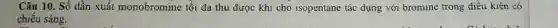 Câu 10. Số dẫn xuất monobromine tối đa thu được khi cho isopentane tác dụng với bromine trong điều kiện có
chiếu sáng.