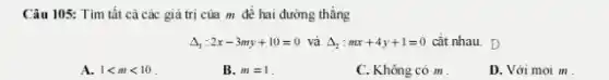 Câu 105: Tìm tất cả các giá trị của m để hai đường thẳng
Delta _(1):2x-3my+10=0 và Delta _(2):mx+4y+1=0 cắt nhau. D
A. 1lt mlt 10
B. m=1
C. Không có m
D. Với mọi m .