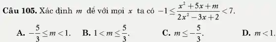 Câu 105.,Xác định m để với mọi x ta có -1leqslant (x^2+5x+m)/(2x^2)-3x+2lt 7
A. -(5)/(3)leqslant mlt 1
B. 1lt mleqslant (5)/(3)
C. mleqslant -(5)/(3)
D. mlt 1