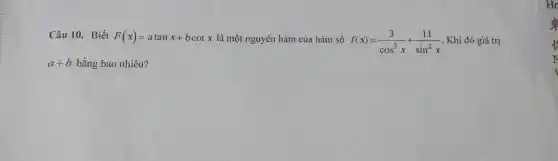 Câu 10.Biết F(x)=atanx+bcotx là mộ t nguyên n hàm của hàm số f(x)=(3)/(cos^2)x+(11)/(sin^2)x .Kh i đó giá trị
a+b bằng bao nhiêu?