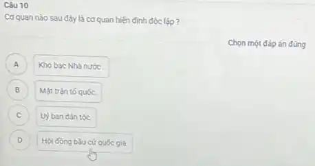 Câu 10
Cơ quan nào sau đây là cơ quan hiến định độc lập ?
Chọn một đáp án đúng
A Kho bac Nhà nước
B Mặt trận tố quốc. B
C Uỷ ban dân tộc. C
D Hội đồng bằu cử quốc gia. D