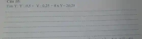 Câu 10:
Tìm Y:Y:0,5+Y:0,25+4XY=20,25
__
.................................................................................
...............................................................................................
.........
(..............
.............
x