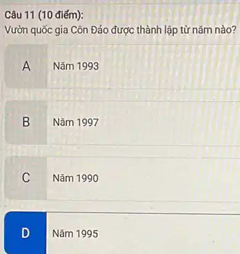 Câu 11 (10 điểm):
Vườn quốc gia Côn Đảo được thành lập từ nǎm nào?
A Nǎm 1993
B
Nǎm 1997
C
Nǎm 1990
D
Nǎm 1995