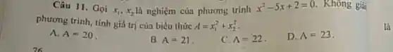 Câu 11. Gọi
x_(1),x_(2) là nghiệm của phương trình
x^2-5x+2=0 Không giải
phương trình, tính git trị của biểu thức A=x_(1)^2+x_(2)^2
A. A=20
B. A=21
C. A=22
D. A=23
là