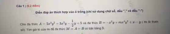 Câu 11(0.2 điểm)
Đ iền đáp án th ích hợp vào ô trống (chỉ sử dụ ng chữ số, dấu "và dấu ","}
ch o đa thức A=2x^2y^2+3x^2y-(1)/(2)y+5 và đa thức B=-x^2y+mx^2y^2+x-y ( m là tham
số ). Tìm giá trị của m để đa thức M=A+B có bậc bằng 3.