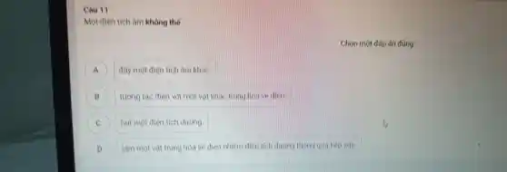 Câu 11
Mot die n tích âm kh ông thể
A đây một điện tíc h âm khác A
B ture ng tác điện với một vật khas trung hoa ve dien B
C hu một điện tích dương. C
D D lan một vật trung hoà về điện nhiên m điện tích duonau
c lọn một đáp án đúng