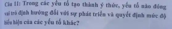 Câu 11:Trong các yếu tố tạo thành ý thức, yếu tố nào đóng
vai trò định hướng đối với sự phát : triển và quyết định mức độ
biểu hiện của các yếu tố khác?