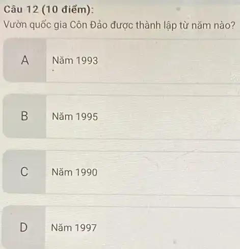 Câu 12 (10 điếm):
Vườn quốc gia Côn Đảo được thành lập từ nǎm nào?
A Nǎm 1993
B
Nǎm 1995
C
Nǎm 1990
D
Nǎm 1997