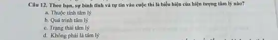 Câu 12. Theo bạn , sự bình tĩnh và tự tin vào cuộc thi là biểu hiện của hiện tượng tâm lý nào?
a. Thuộc tính tâm lý
b. Quá trình tâm lý
c. Trạng thái tâm lý
d. Không phải là tâm lý