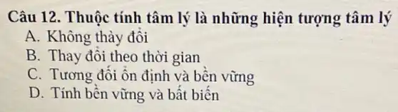 Câu 12. Thuộc tính tâm lý là những hiện tượng tâm lý
A. Không thày đổi
B. Thay đổi theo thời gian
C. Tương đối Ôn định và bền vững
D. Tính bền vững và bất biến