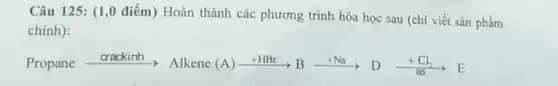 Câu 125: (1,0 điểm)Hoàn thành các phương trình hóa học sau (chi viết sản phẩm
chính):
Propanexrightarrow (crackinh)Alkenc(A)xrightarrow (+HBr)Bxrightarrow (+Na)Dxrightarrow (+Cl_(2))B