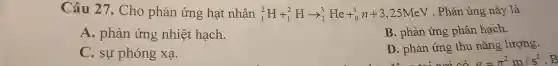 Câu 127 . Cho phản ứn g hạ t nhân (}_{1)^2H+_(1)^2Harrow _(2)^3He+_(0)^1n+3,25MeV nản ún g này là
A.or ản ứng nhiệ t hạch.
B. phản ứng x phâ n hạch.
C.sư ph óng xạ.
D. phản ứn g thu nǎng lượng.
sigma =pi ^2m/s^2