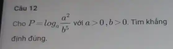 Câu 12
Cho P=log_(a)(a^2)/(b^5) với agt 0,bgt 0 Tìm khẳng
định đúng.