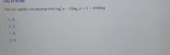 Câu 13 (0.5đ):
Tích các nghiệm của phương trình log_(2)^2x-3log_(2)x+1=0 0 bằng
A 8.
B 2.
C 0.
D 9.