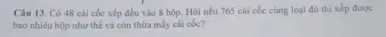 Câu 13. Có 48 cái cốc xếp đều vào 8 hộp. Hỏi nếu 765 cái cốc cùng loại đó thì xếp được
bao nhiêu hộp như thế và còn thừa mấy cái cốc?