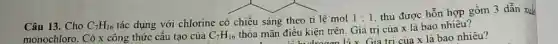 Câu 13. Cho C_(7)H_(16) tác dụng với chlorine có chiếu sáng theo ti lê mol
1:1
thu được hỗn hợp gồm 3 dẫn xuất
monochloro. Có x công thức cấu tạo của C_(7)H_(16)
thỏa mãn điều kiện trên Giá trị của x là bao nhiêu?
điều kiện nen là x Giá tr của x là bao nhiêu?