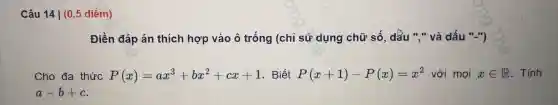 Câu 14 | (0.5 điểm)
Điền đáp án th ích hợp , vào ô trống (chỉ sử dụng chữ số,dấu " " và dấu "...")
Cho đa thức P(x)=ax^3+bx^2+cx+1 . Biết P(x+1)-P(x)=x^2 với mọi xin R . Tính
a-b+c