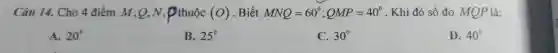 Câu 14. Ch 4 điền m,Q,N,P huộc (O) Biết MNQ=60^circ ;QMP=40^circ  . Khi đó số đo MQP là:
A. 20^circ 
B. 25^circ 
C. 30^circ 
D. 40^circ