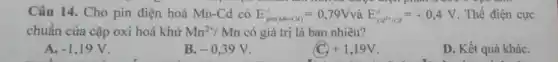 Câu 14. Cho pin điện hoá Mn-Cd có E_(pin(Mn-Cd))^o=0,79V và E_(cd^2+/Cd)^o=-0,4V Thế điện cực
điện phân trước
chuẩn của cặp oxi hoá khử Mn^2+/Mn có giá trị là bao nhiêu?
A. -1,19V
B. -0,39V
C +1,19V
D. Kết quả kháC.