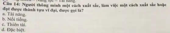 Câu 14: Người thông minh một cách xuất sắc, làm việc một cách xuất sắc hoặc
Nǎng lực - Tài nǎng.
đạt được thành tựu vĩ đại, được gọi là?
a. Tài nǎng.
b. Nồi tiếng.
c. Thiên tài.
d. Đặc biệt.