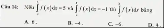 Câu 14: Nếu int _(0)^4f(x)dx=5 và int _(2)^4f(x)dx=-1 thì int _(0)^2f(x)dx bằng
A. 6.
B. -4
C. -6
D. 4.