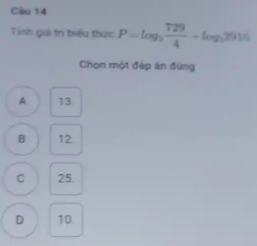 Câu 14
Tinh giá trị biếu thức P=log_(3)(729)/(4)+log_(3)2916
Chọn một đáp án đúng
A
13.
B )
12.
C )
25.
D
.
10.