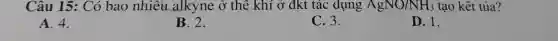 Câu 15: Có bao nhiêu alkyne ở thể khí ở đkt tác dụng AgNO/NH_(3) tạo kêt tủa?
A. 4.
B. 2.
C. 3.
D. 1.