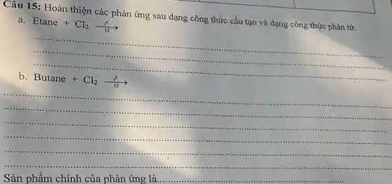 Câu 15: Hoàn thiện các phản ứng sau dạng công thức cấu tạo và dạng công thức phân tử.
a
Etane+Cl_(2)xrightarrow [1](1^circ )
....................
...
b
Butane+Cl_(2)xrightarrow [1](t^0)
__
.......................................................................
........".........................................................
........................
in .....................
.................................................-..................
...........................................
............
....................................................
Sản phẩm chính của phản ứng là