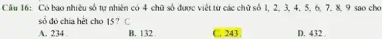 Câu 16: Có bao nhiêu số tự nhiên có 4 chữ số được viết từ các chữ số 1, 2,, 3, 4, 5, 6.7,8,9 sao cho
số đó chia hết cho 15? C
A. 234
B. 132
C. 243
D. 432 .