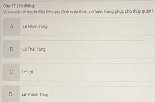 Câu 17 (10 điểm):
Vivua nào là ngudi đầu tiền quy định nghì thức, cờ hiệu, trang phục cho thủy quân?
A Lê Nhản Tông
B Lê Thái Tóng
C Lê Lợi
D Lê Thành Tông